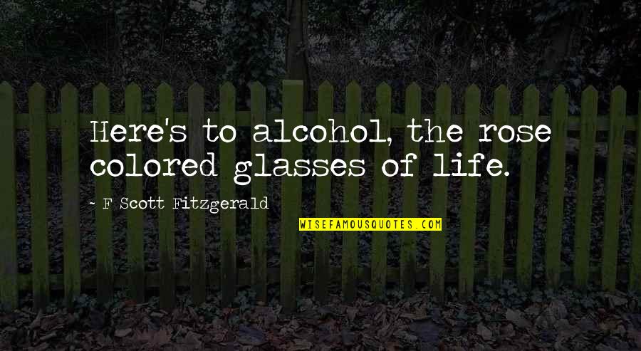 Colored Life Quotes By F Scott Fitzgerald: Here's to alcohol, the rose colored glasses of