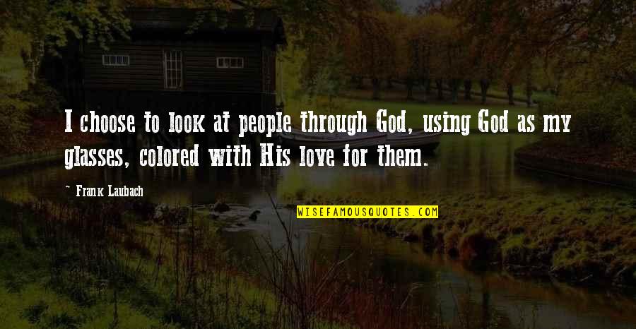 Colored Love Quotes By Frank Laubach: I choose to look at people through God,