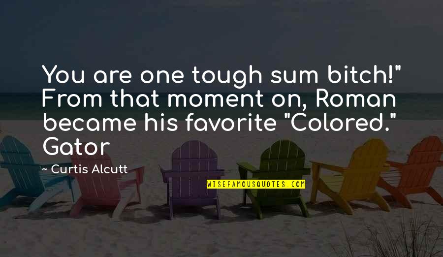 Colored Quotes By Curtis Alcutt: You are one tough sum bitch!" From that