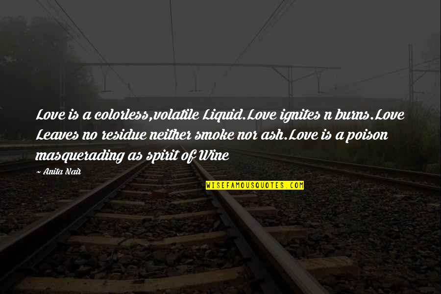 Colorless Love Quotes By Anita Nair: Love is a colorless,volatile Liquid.Love ignites n burns.Love