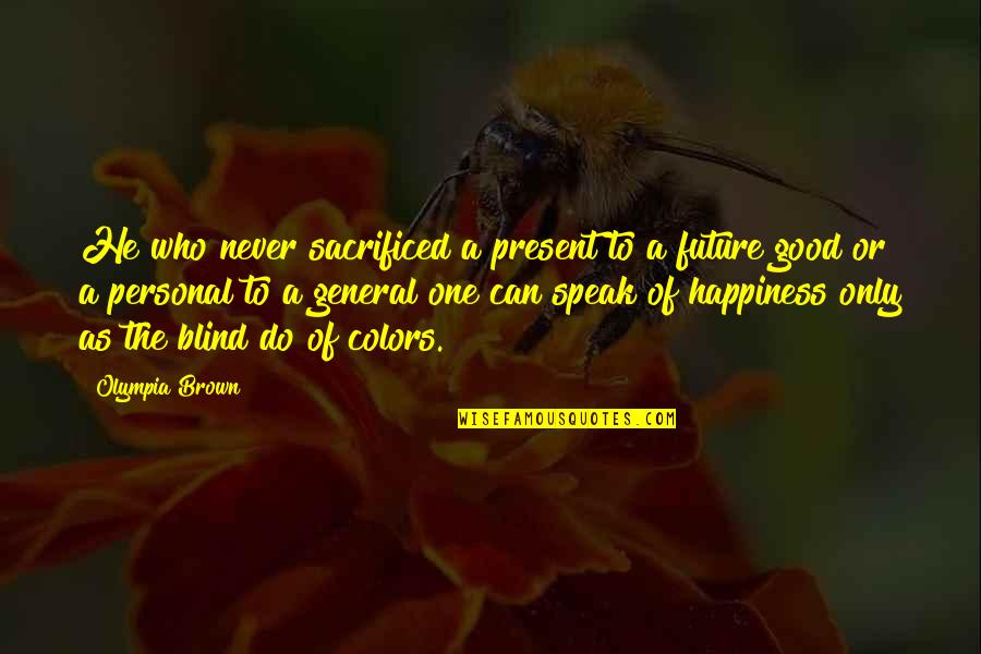 Colors And Happiness Quotes By Olympia Brown: He who never sacrificed a present to a Colors And Happiness Quotes By Olympia Brown: He who never sacrificed a present to a