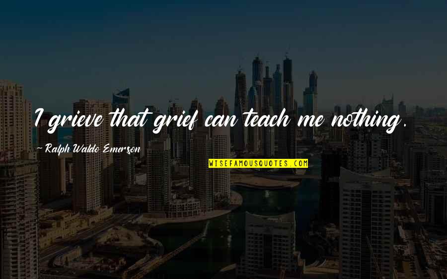 Colors Goodreads Quotes By Ralph Waldo Emerson: I grieve that grief can teach me nothing.