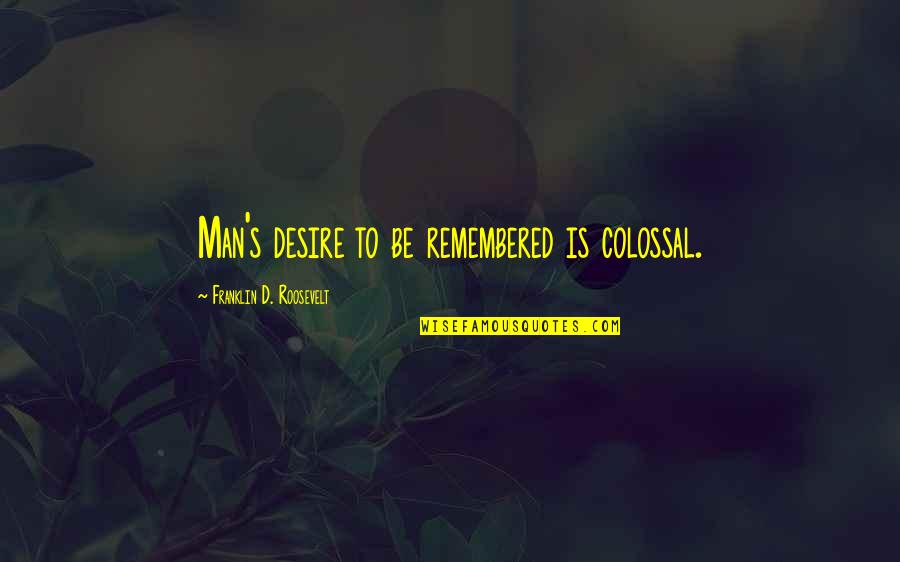 Colossal Quotes By Franklin D. Roosevelt: Man's desire to be remembered is colossal.