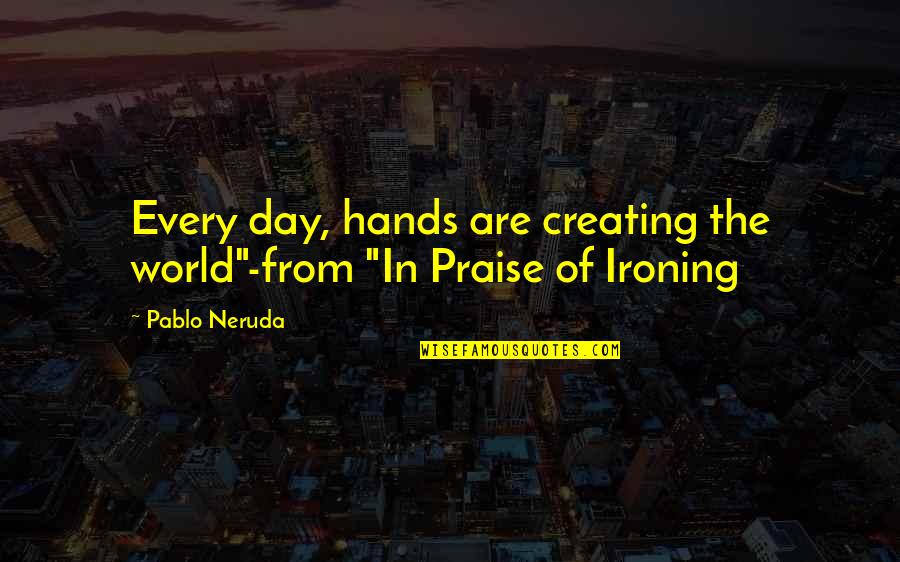 Colosseo Pizza Quotes By Pablo Neruda: Every day, hands are creating the world"-from "In