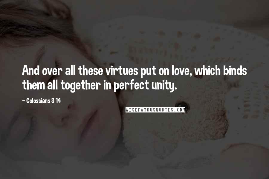 Colossians 3 14 quotes: And over all these virtues put on love, which binds them all together in perfect unity.