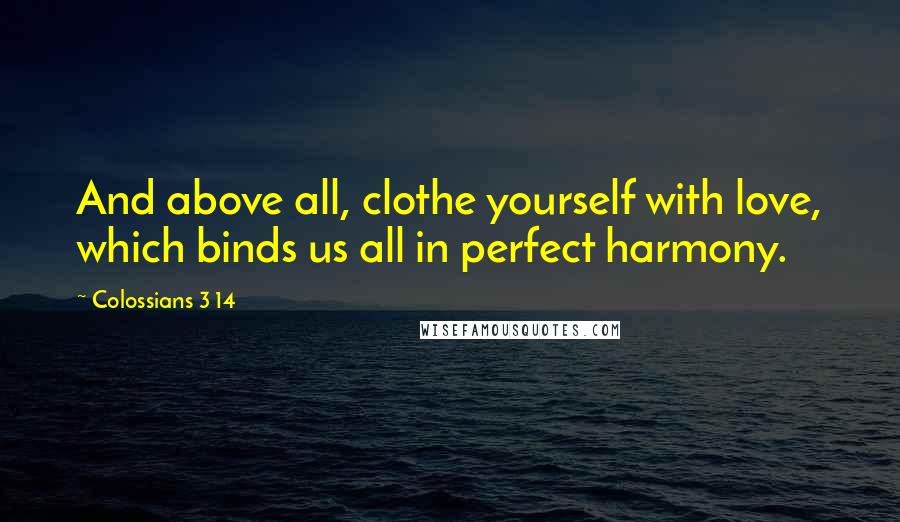Colossians 3 14 quotes: And above all, clothe yourself with love, which binds us all in perfect harmony.