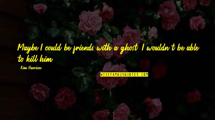Colourful Nature Quotes By Kim Harrison: Maybe I could be friends with a ghost.