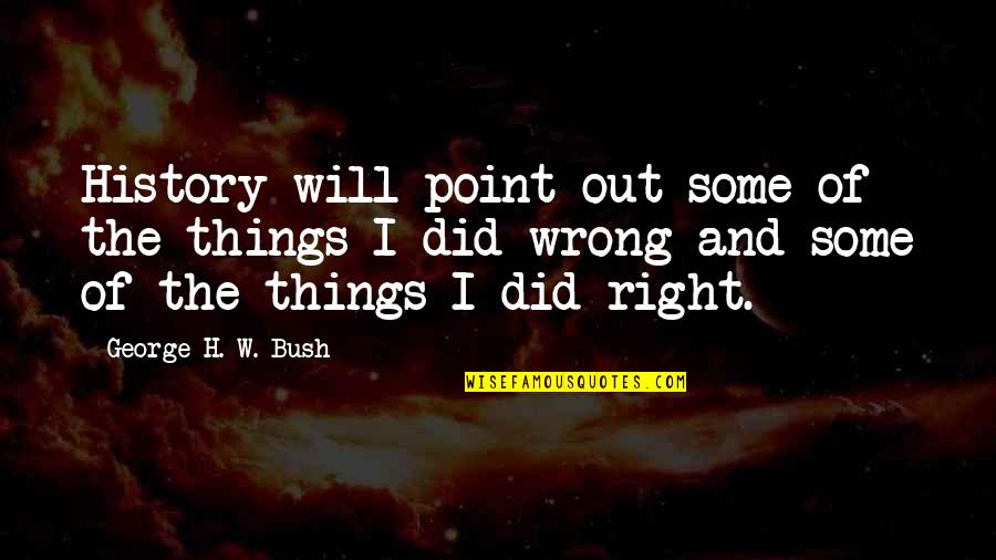 Colquhoun Pronounce Quotes By George H. W. Bush: History will point out some of the things Colquhoun Pronounce Quotes By George H. W. Bush: History will point out some of the things