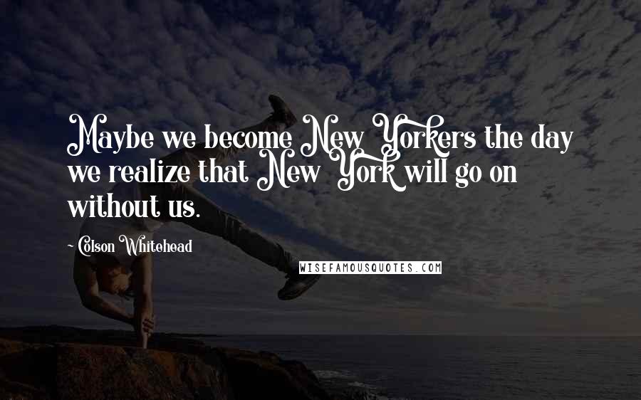 Colson Whitehead quotes: Maybe we become New Yorkers the day we realize that New York will go on without us.