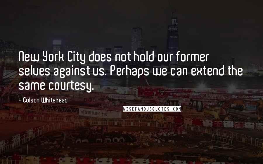 Colson Whitehead quotes: New York City does not hold our former selves against us. Perhaps we can extend the same courtesy.