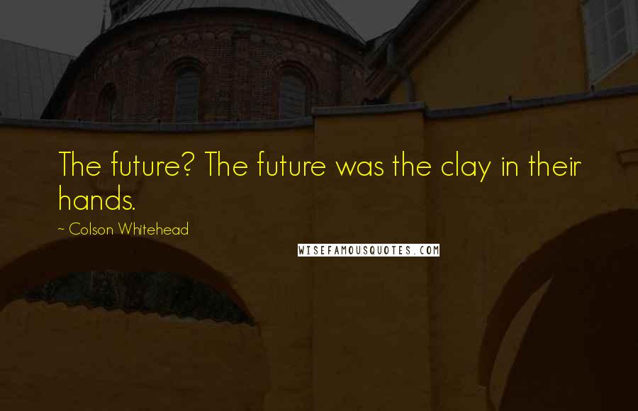 Colson Whitehead quotes: The future? The future was the clay in their hands.