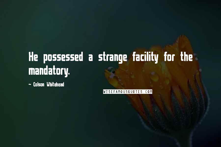 Colson Whitehead quotes: He possessed a strange facility for the mandatory.