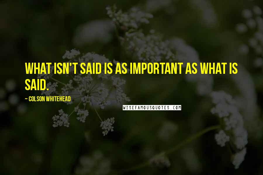 Colson Whitehead quotes: What isn't said is as important as what is said.