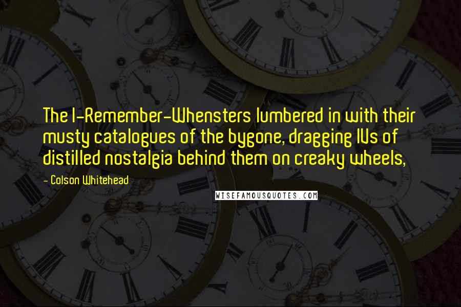 Colson Whitehead quotes: The I-Remember-Whensters lumbered in with their musty catalogues of the bygone, dragging IVs of distilled nostalgia behind them on creaky wheels,