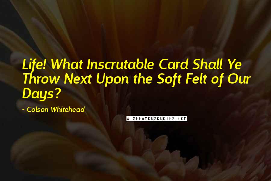 Colson Whitehead quotes: Life! What Inscrutable Card Shall Ye Throw Next Upon the Soft Felt of Our Days?