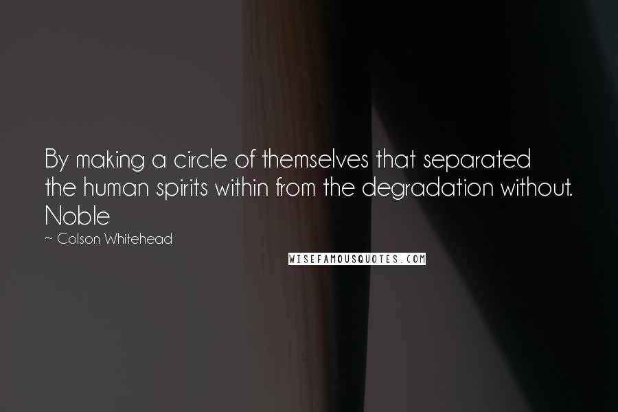 Colson Whitehead quotes: By making a circle of themselves that separated the human spirits within from the degradation without. Noble