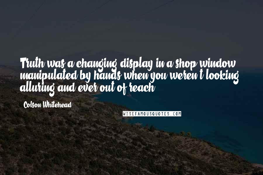 Colson Whitehead quotes: Truth was a changing display in a shop window, manipulated by hands when you weren't looking, alluring and ever out of reach.