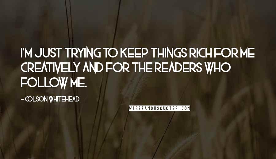 Colson Whitehead quotes: I'm just trying to keep things rich for me creatively and for the readers who follow me.