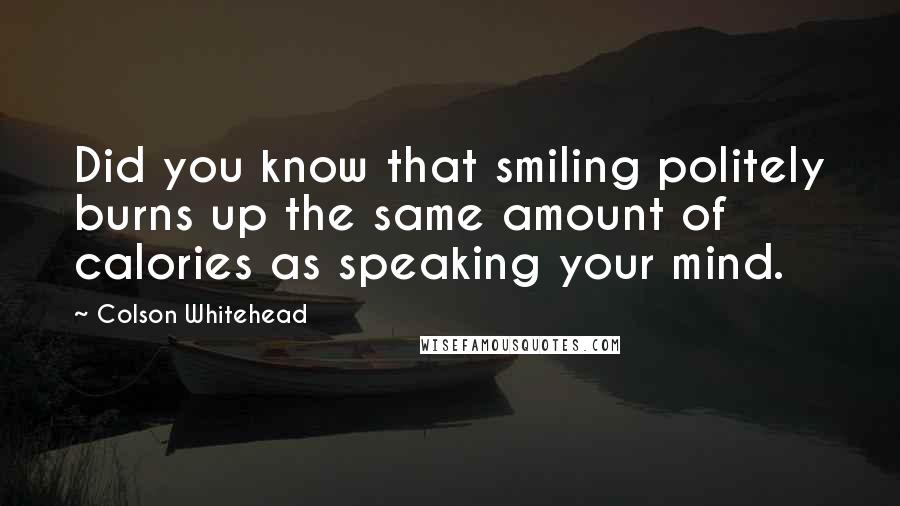 Colson Whitehead quotes: Did you know that smiling politely burns up the same amount of calories as speaking your mind.