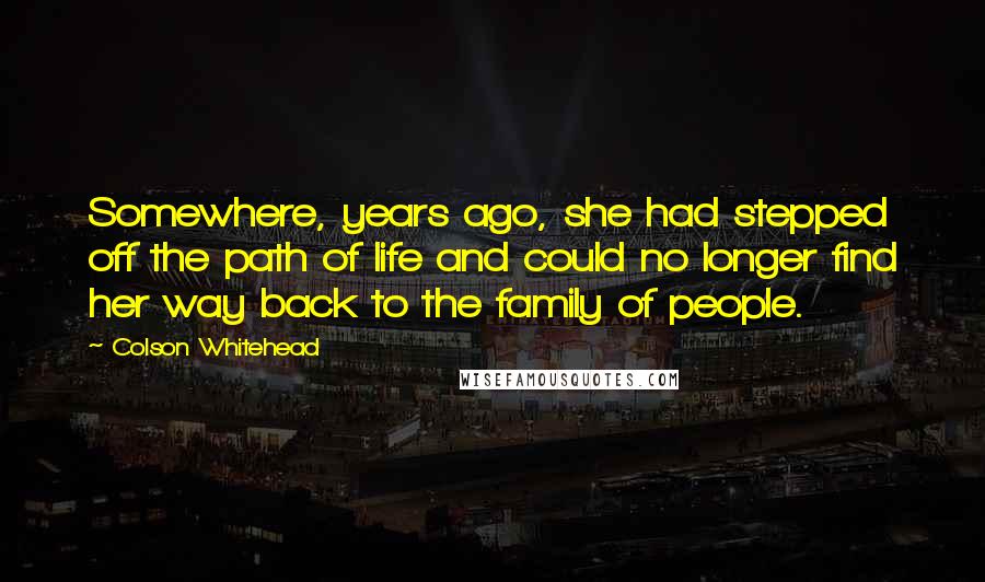 Colson Whitehead quotes: Somewhere, years ago, she had stepped off the path of life and could no longer find her way back to the family of people.