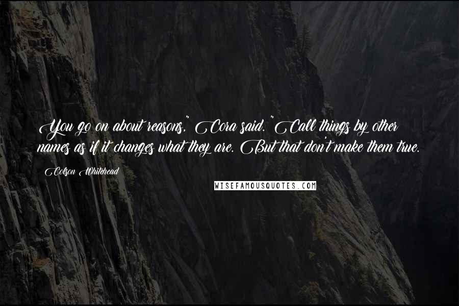 Colson Whitehead quotes: You go on about reasons," Cora said. "Call things by other names as if it changes what they are. But that don't make them true.