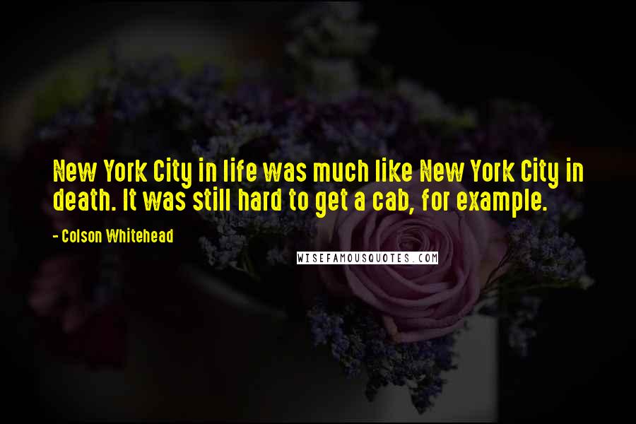 Colson Whitehead quotes: New York City in life was much like New York City in death. It was still hard to get a cab, for example.