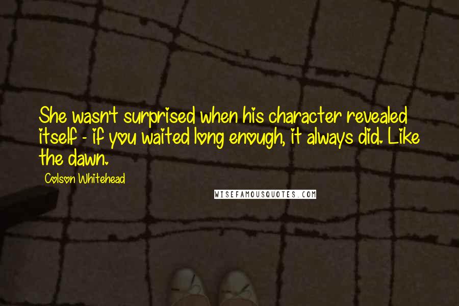 Colson Whitehead quotes: She wasn't surprised when his character revealed itself - if you waited long enough, it always did. Like the dawn.