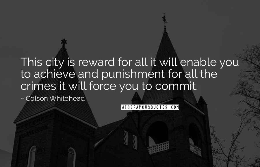 Colson Whitehead quotes: This city is reward for all it will enable you to achieve and punishment for all the crimes it will force you to commit.