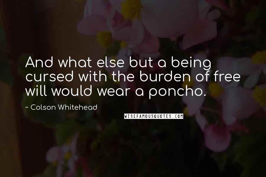 Colson Whitehead quotes: And what else but a being cursed with the burden of free will would wear a poncho.