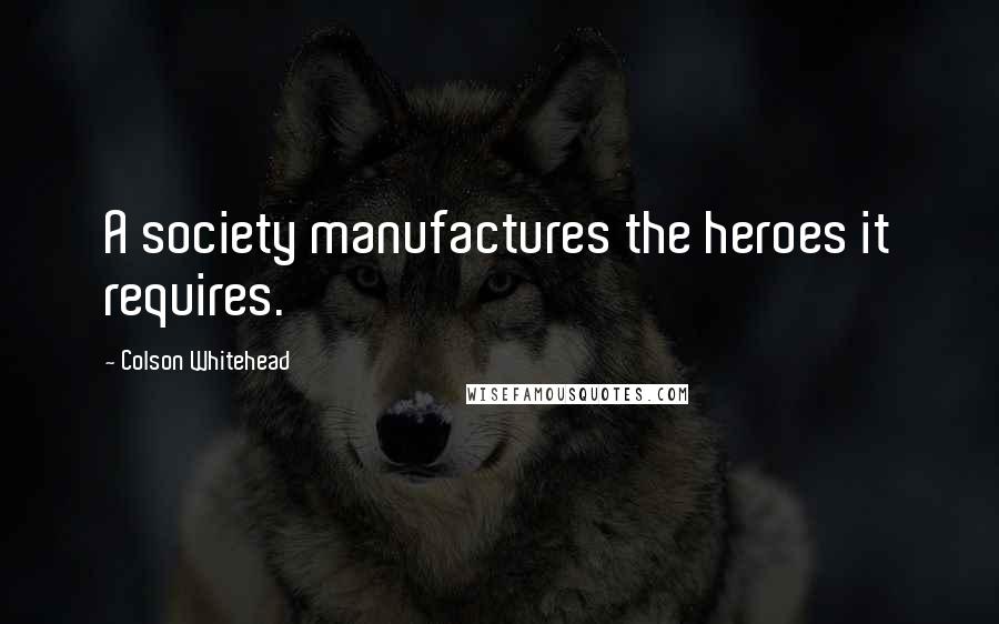 Colson Whitehead quotes: A society manufactures the heroes it requires.