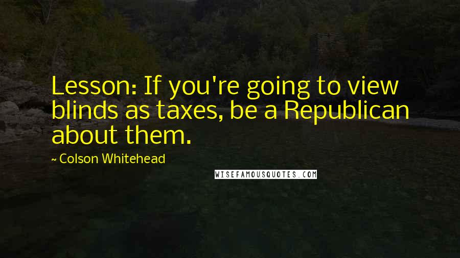 Colson Whitehead quotes: Lesson: If you're going to view blinds as taxes, be a Republican about them.