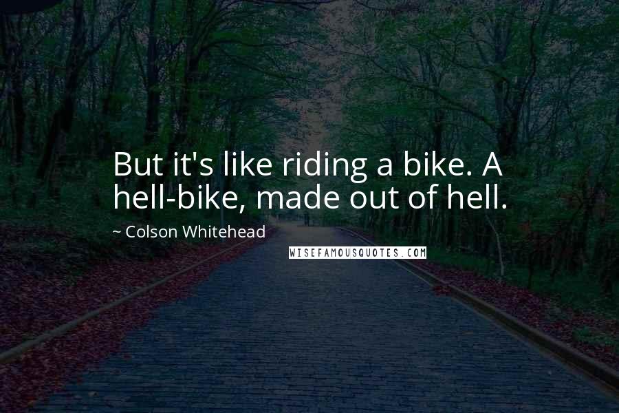 Colson Whitehead quotes: But it's like riding a bike. A hell-bike, made out of hell.