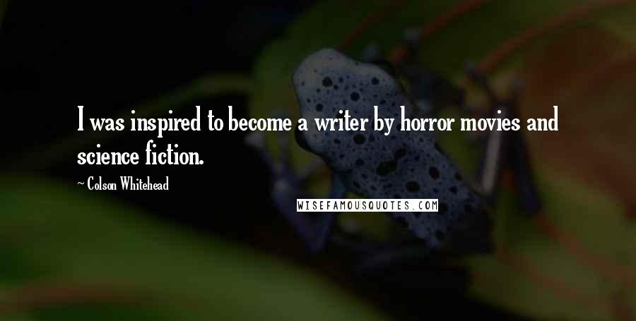 Colson Whitehead quotes: I was inspired to become a writer by horror movies and science fiction.