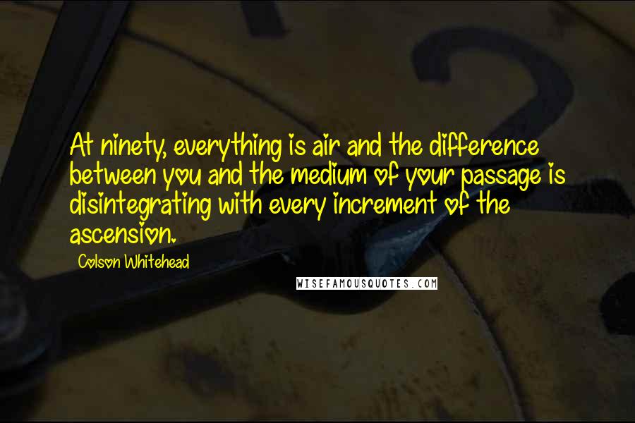 Colson Whitehead quotes: At ninety, everything is air and the difference between you and the medium of your passage is disintegrating with every increment of the ascension.