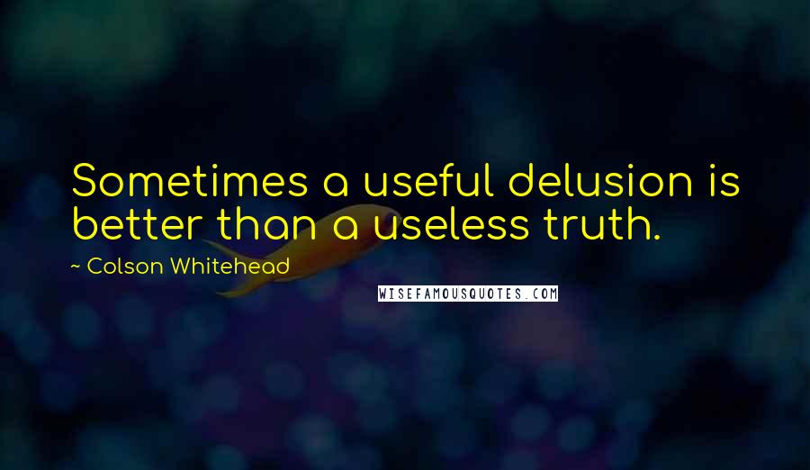 Colson Whitehead quotes: Sometimes a useful delusion is better than a useless truth.