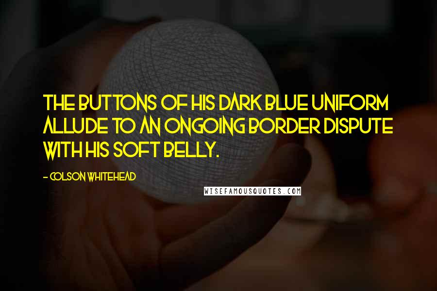 Colson Whitehead quotes: The buttons of his dark blue uniform allude to an ongoing border dispute with his soft belly.