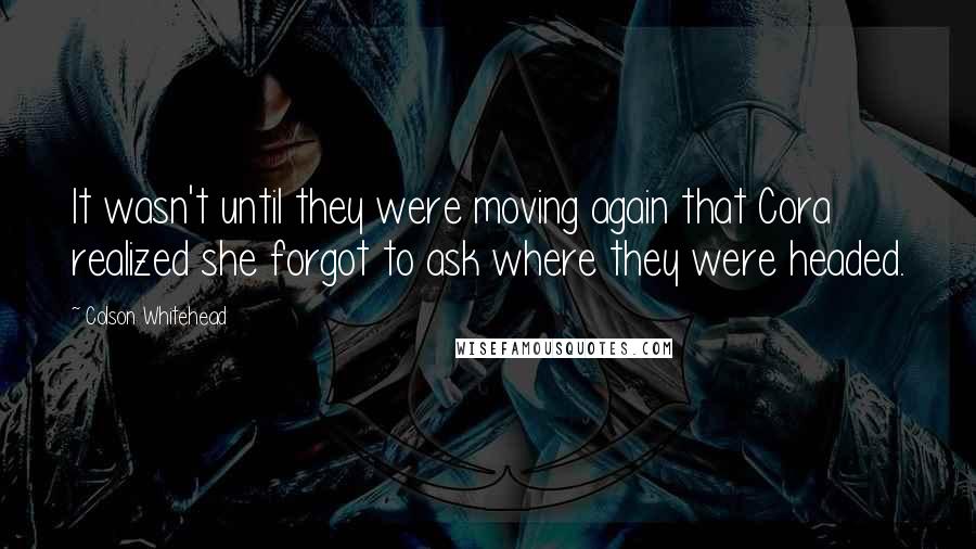 Colson Whitehead quotes: It wasn't until they were moving again that Cora realized she forgot to ask where they were headed.