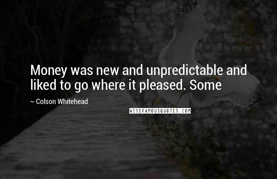 Colson Whitehead quotes: Money was new and unpredictable and liked to go where it pleased. Some