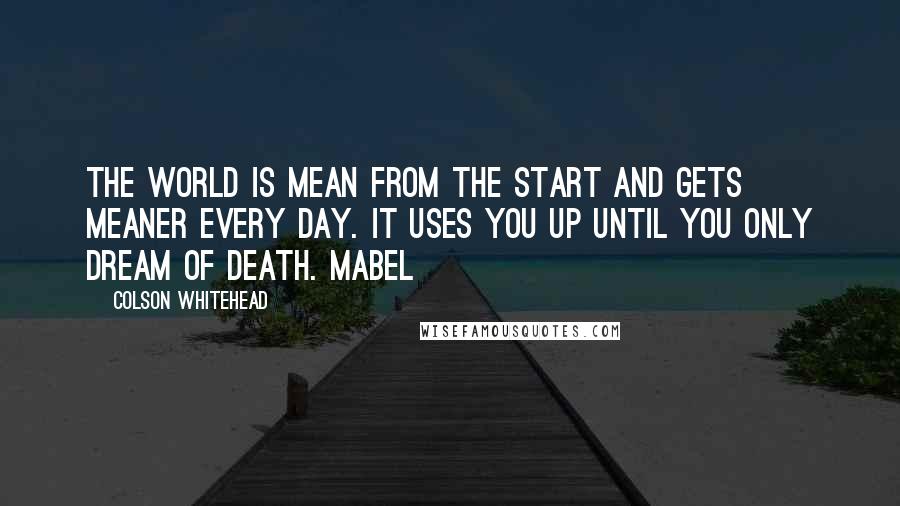 Colson Whitehead quotes: The world is mean from the start and gets meaner every day. It uses you up until you only dream of death. Mabel