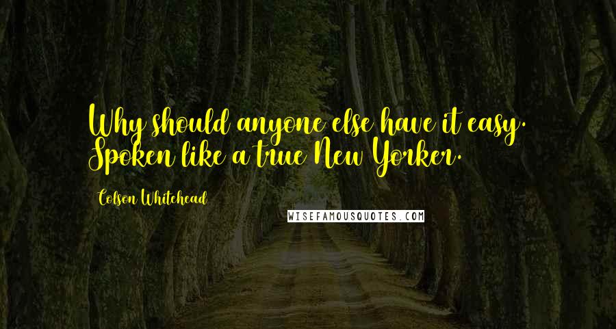 Colson Whitehead quotes: Why should anyone else have it easy. Spoken like a true New Yorker.