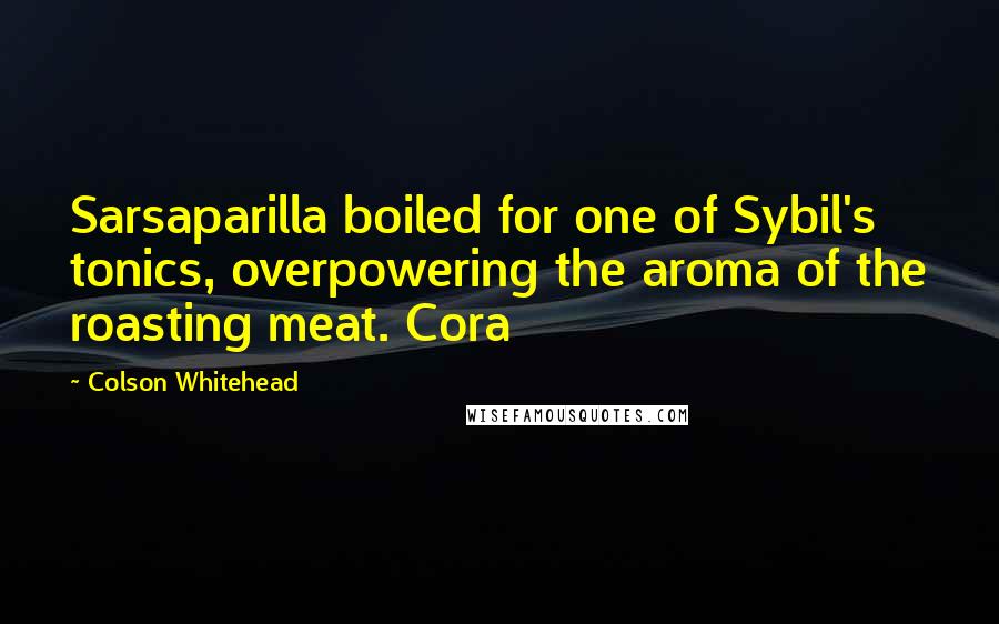 Colson Whitehead quotes: Sarsaparilla boiled for one of Sybil's tonics, overpowering the aroma of the roasting meat. Cora