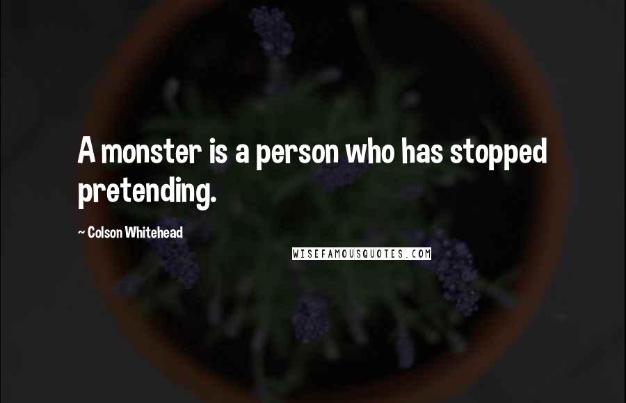 Colson Whitehead quotes: A monster is a person who has stopped pretending.