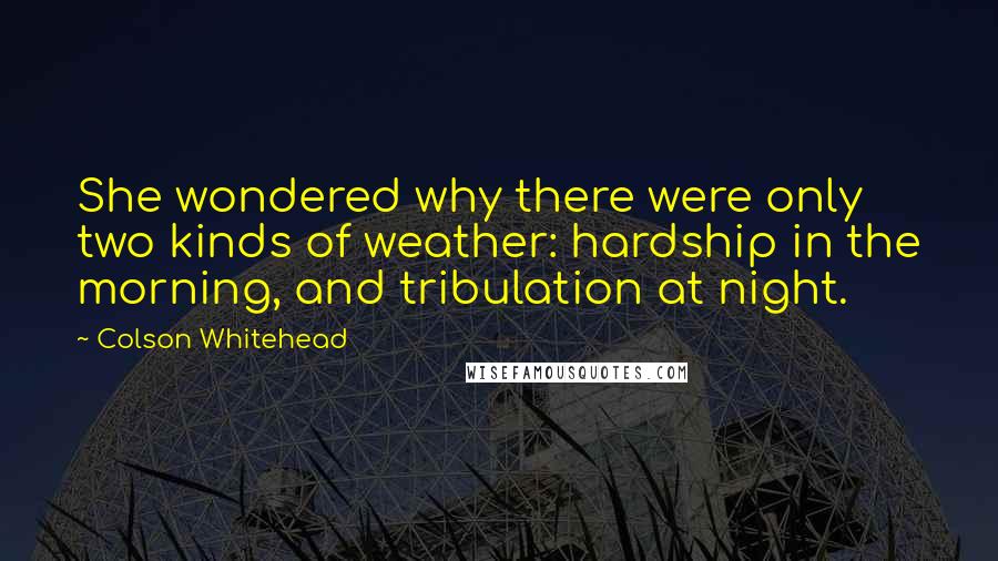 Colson Whitehead quotes: She wondered why there were only two kinds of weather: hardship in the morning, and tribulation at night.