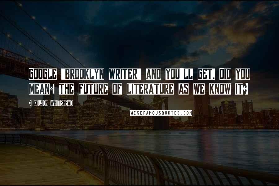 Colson Whitehead quotes: Google "brooklyn writer" and you'll get, Did you mean: the future of literature as we know it?