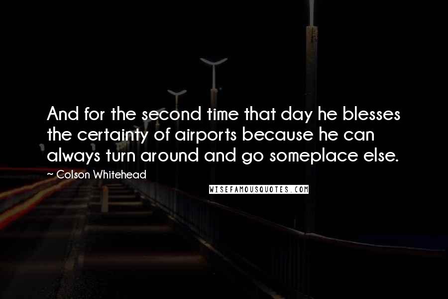 Colson Whitehead quotes: And for the second time that day he blesses the certainty of airports because he can always turn around and go someplace else.