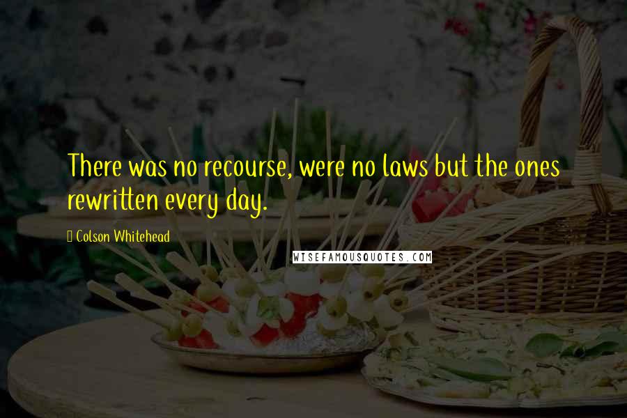 Colson Whitehead quotes: There was no recourse, were no laws but the ones rewritten every day.