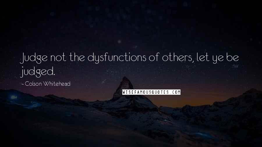 Colson Whitehead quotes: Judge not the dysfunctions of others, let ye be judged.