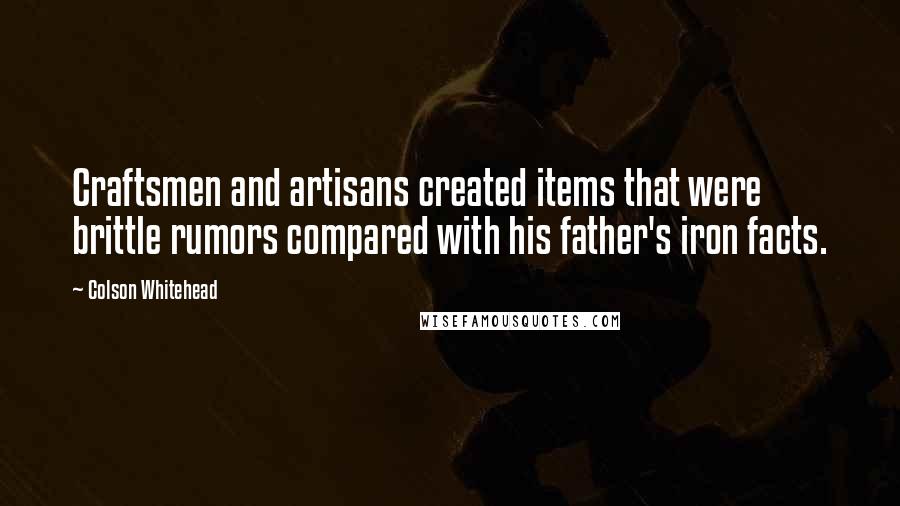 Colson Whitehead quotes: Craftsmen and artisans created items that were brittle rumors compared with his father's iron facts.