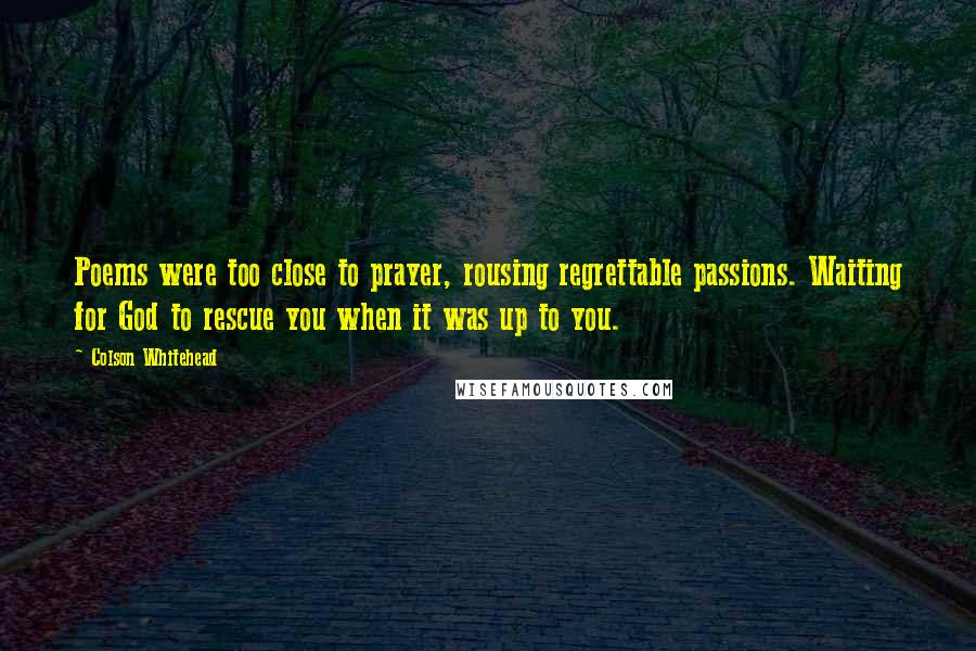 Colson Whitehead quotes: Poems were too close to prayer, rousing regrettable passions. Waiting for God to rescue you when it was up to you.