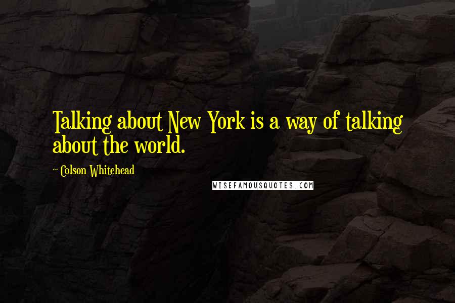 Colson Whitehead quotes: Talking about New York is a way of talking about the world.